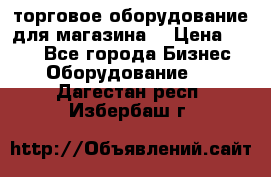 торговое оборудование для магазина  › Цена ­ 100 - Все города Бизнес » Оборудование   . Дагестан респ.,Избербаш г.